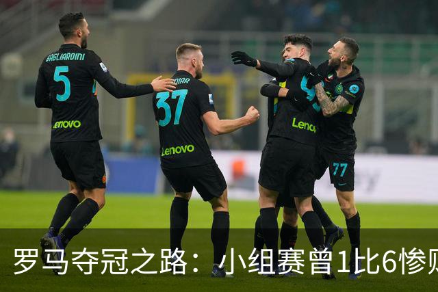 罗马夺冠之路：小组赛曾1比6惨败 4遇博德闪耀只1胜