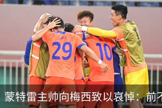 蒙特雷主帅向梅西致以哀悼：前不久我也失去了父亲，痛苦难以言表